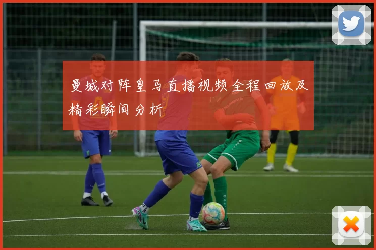 曼城对阵皇马直播视频全程回放及精彩瞬间分析