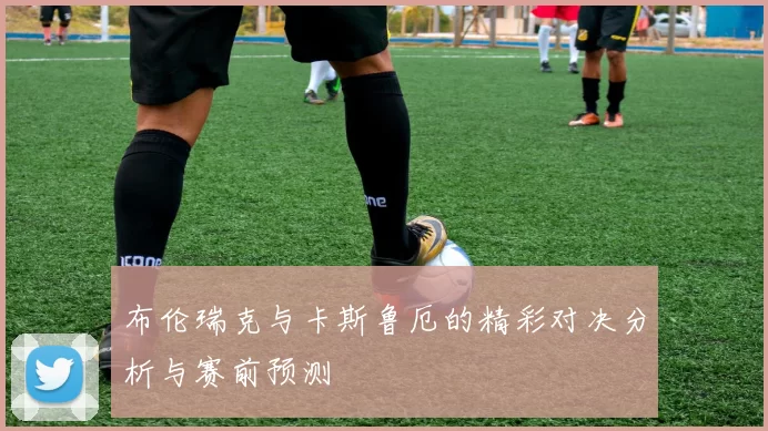 布伦瑞克与卡斯鲁厄的精彩对决分析与赛前预测