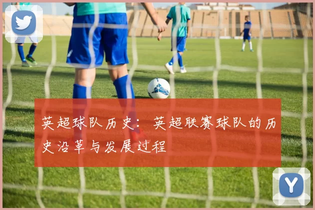 英超球队历史：英超联赛球队的历史沿革与发展过程