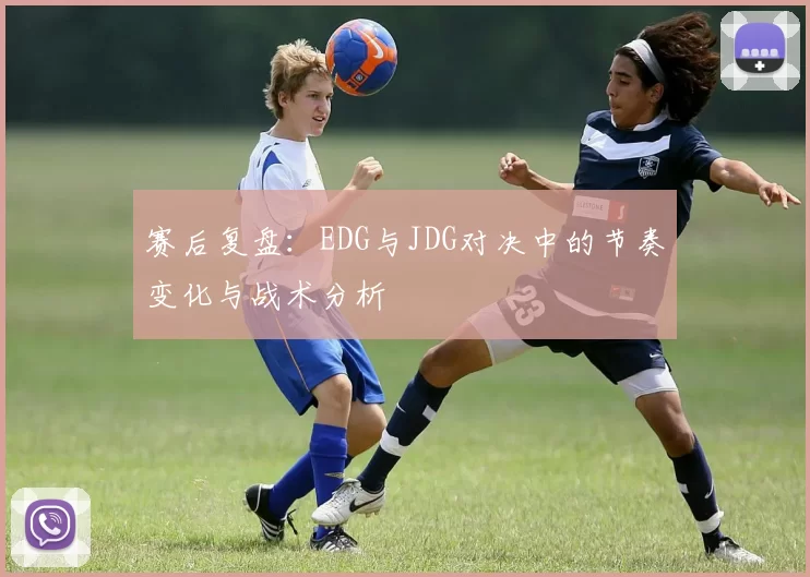 赛后复盘：EDG与JDG对决中的节奏变化与战术分析