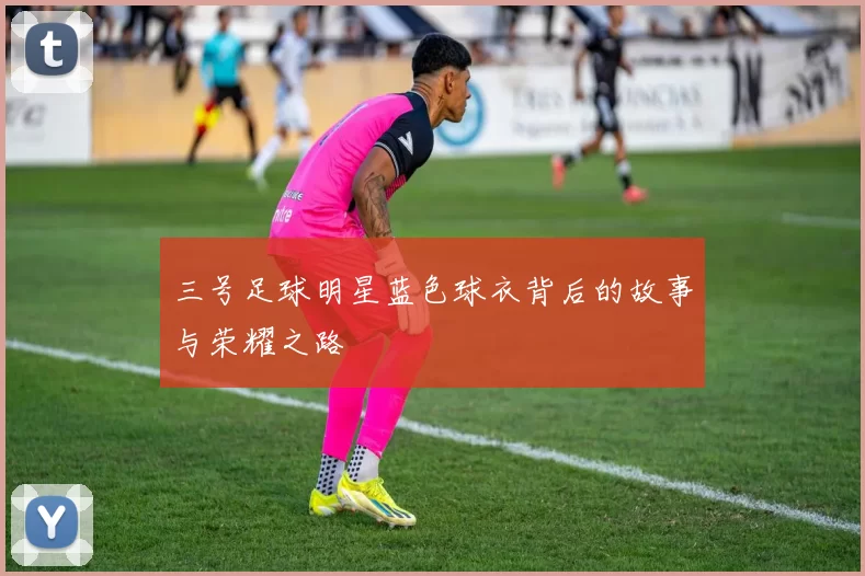 三号足球明星蓝色球衣背后的故事与荣耀之路