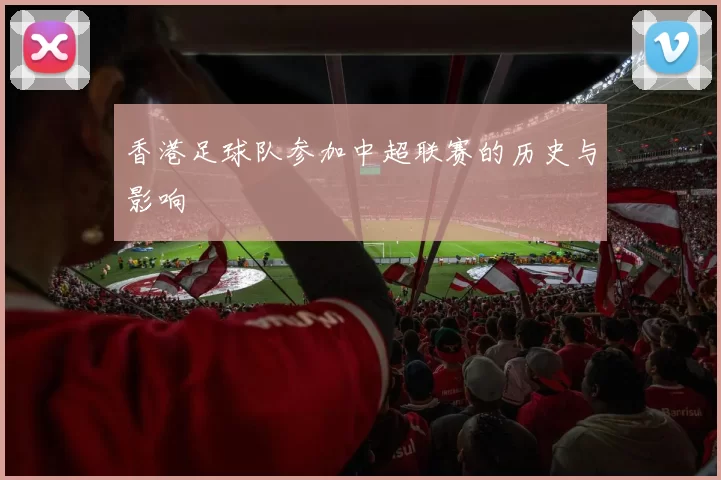 香港足球队参加中超联赛的历史与影响
