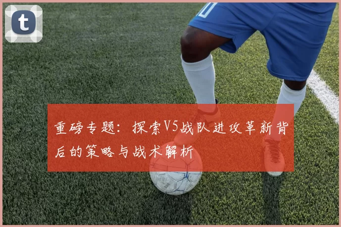 重磅专题：探索V5战队进攻革新背后的策略与战术解析