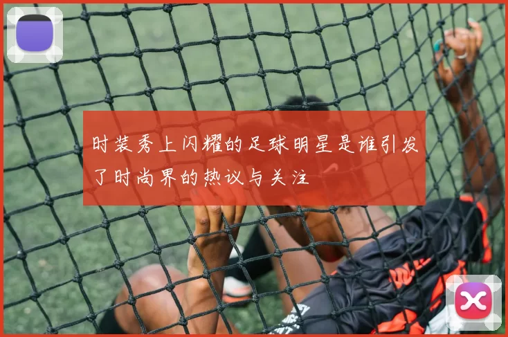 时装秀上闪耀的足球明星是谁引发了时尚界的热议与关注