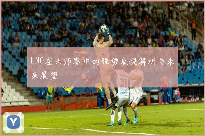 LNG在大师赛中的强势表现解析与未来展望