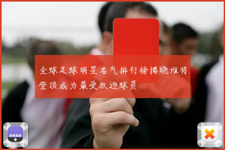 全球足球明星名气排行榜揭晓谁将登顶成为最受欢迎球员