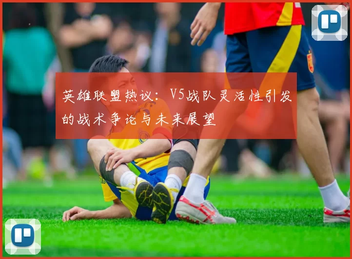 英雄联盟热议：V5战队灵活性引发的战术争论与未来展望