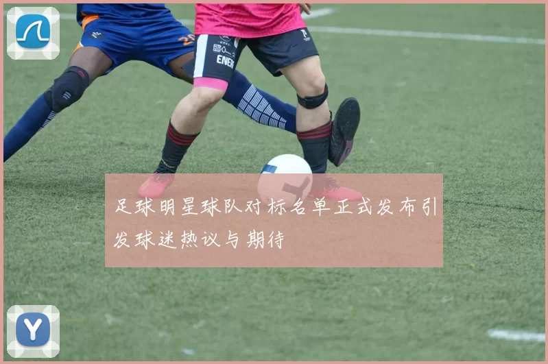 足球明星球队对标名单正式发布引发球迷热议与期待