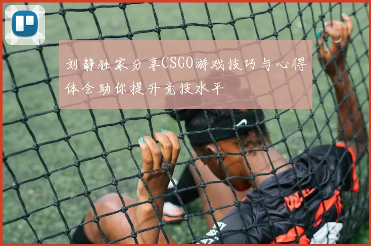 刘静独家分享CSGO游戏技巧与心得体会助你提升竞技水平