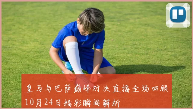 皇马与巴萨巅峰对决直播全场回顾10月24日精彩瞬间解析