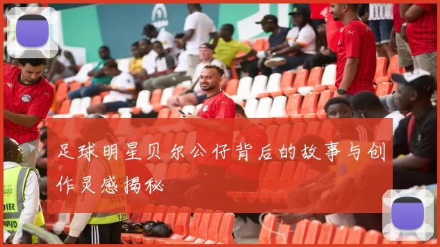 足球明星贝尔公仔背后的故事与创作灵感揭秘