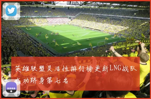 英雄联盟灵活性排行榜更新LNG战队成功跻身第七名