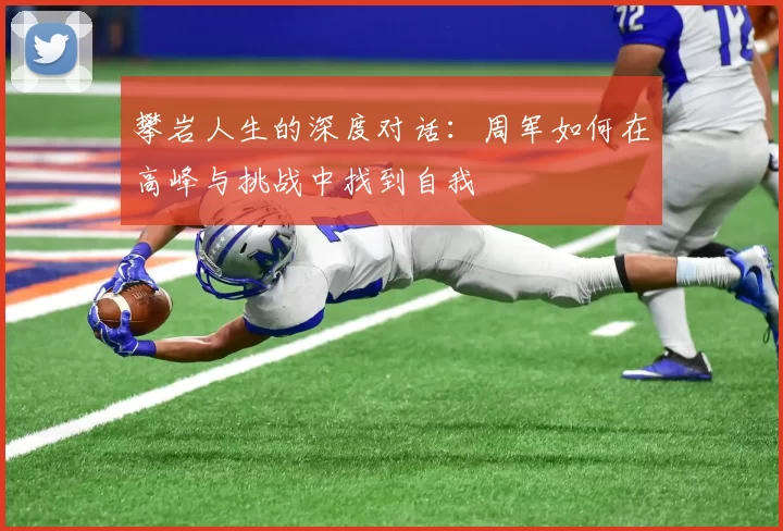 攀岩人生的深度对话：周军如何在高峰与挑战中找到自我