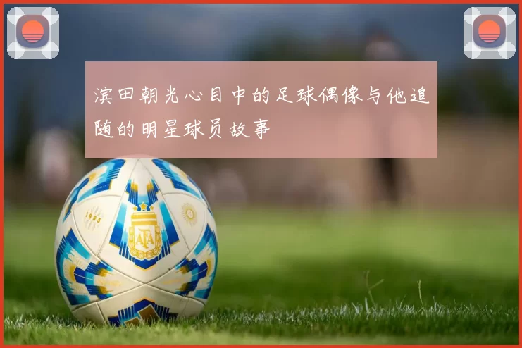 滨田朝光心目中的足球偶像与他追随的明星球员故事
