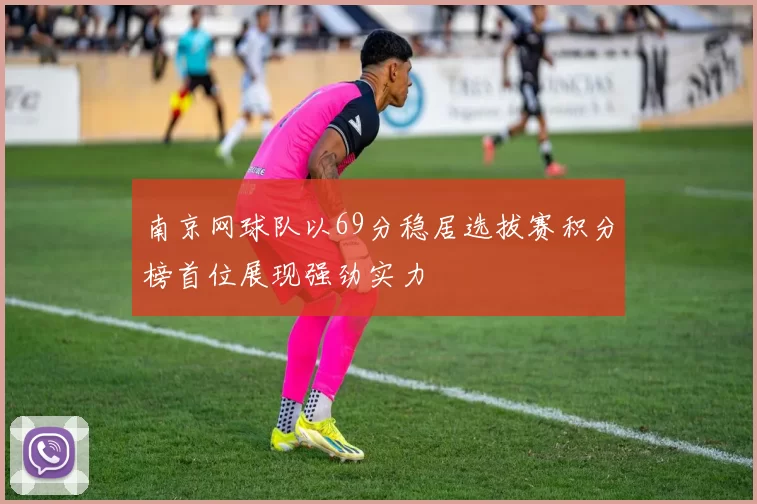 南京网球队以69分稳居选拔赛积分榜首位展现强劲实力
