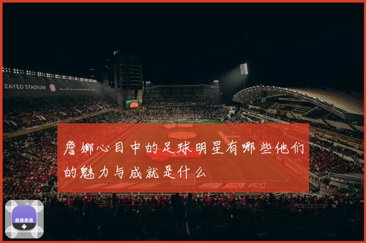 詹娜心目中的足球明星有哪些他们的魅力与成就是什么