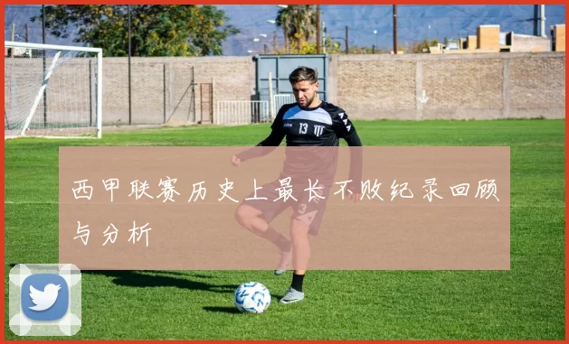西甲联赛历史上最长不败纪录回顾与分析
