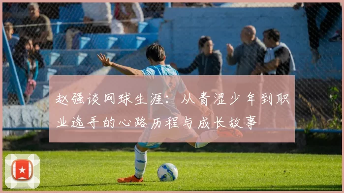 赵强谈网球生涯：从青涩少年到职业选手的心路历程与成长故事