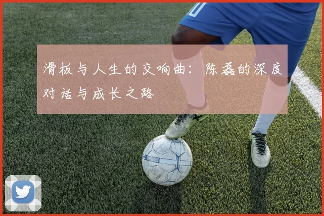滑板与人生的交响曲：陈磊的深度对话与成长之路