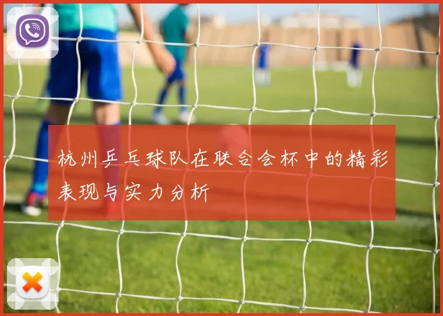 杭州乒乓球队在联合会杯中的精彩表现与实力分析