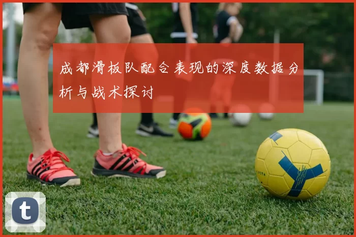 成都滑板队配合表现的深度数据分析与战术探讨