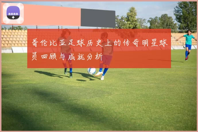 哥伦比亚足球历史上的传奇明星球员回顾与成就分析