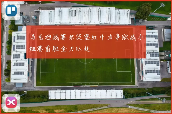 马竞迎战赛尔茨堡红牛力争欧战小组赛首胜全力以赴