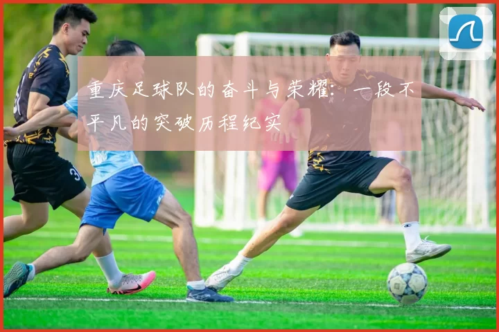 重庆足球队的奋斗与荣耀：一段不平凡的突破历程纪实