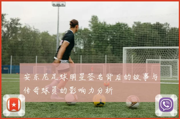 安东尼足球明星签名背后的故事与传奇球员的影响力分析