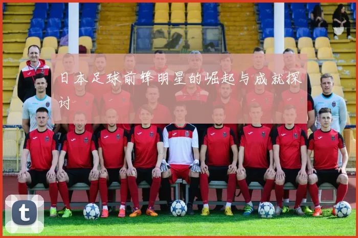 日本足球前锋明星的崛起与成就探讨