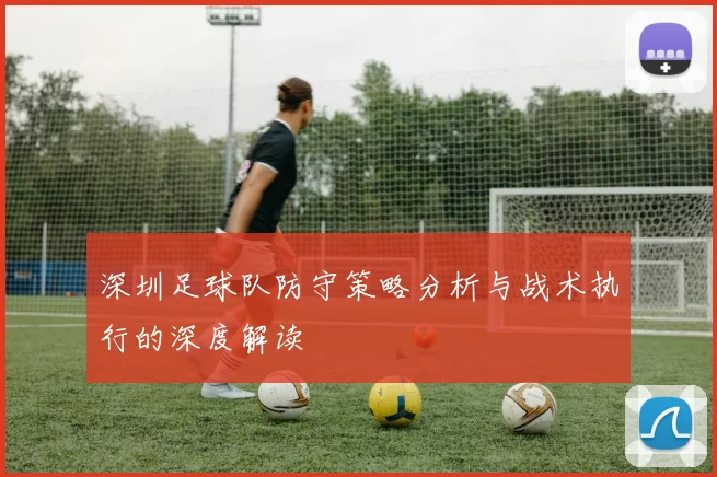 深圳足球队防守策略分析与战术执行的深度解读