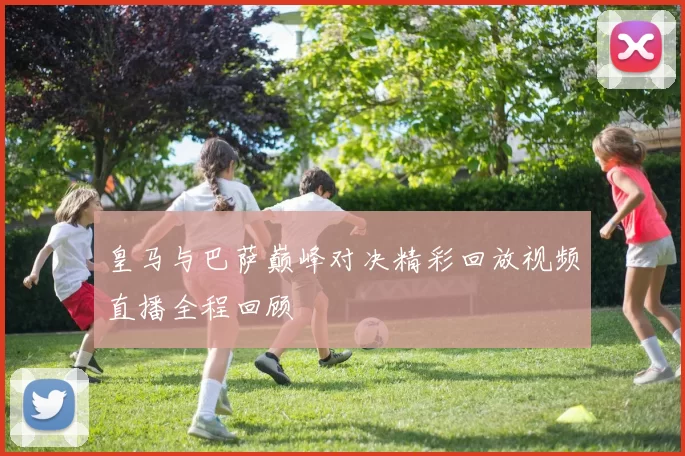 皇马与巴萨巅峰对决精彩回放视频直播全程回顾