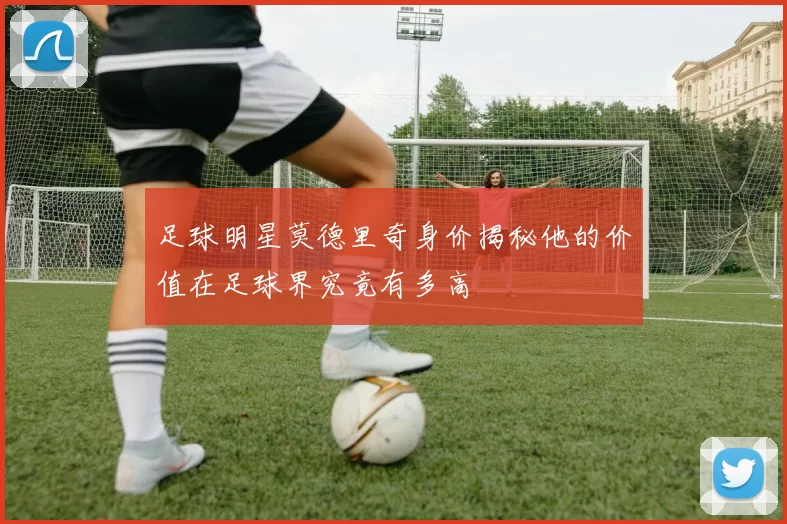 足球明星莫德里奇身价揭秘他的价值在足球界究竟有多高