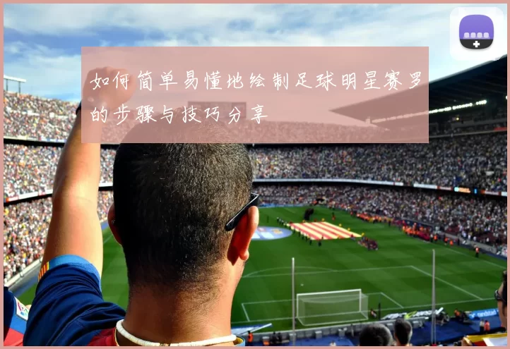 如何简单易懂地绘制足球明星赛罗的步骤与技巧分享