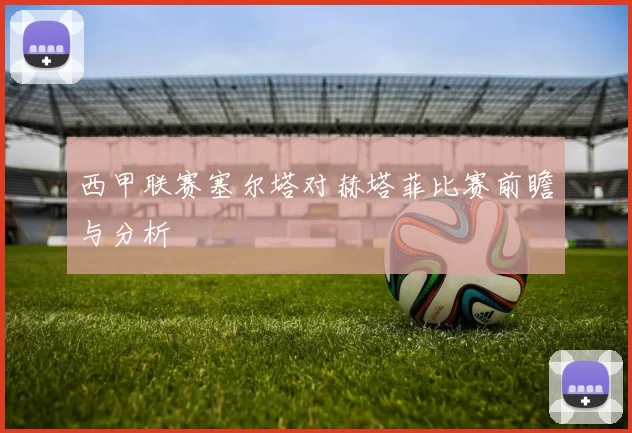 西甲联赛塞尔塔对赫塔菲比赛前瞻与分析
