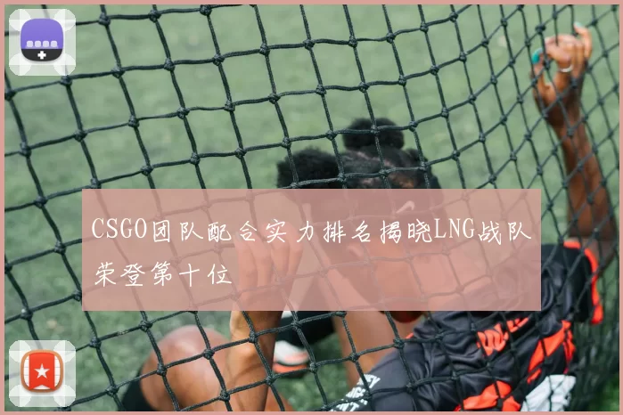 CSGO团队配合实力排名揭晓LNG战队荣登第十位