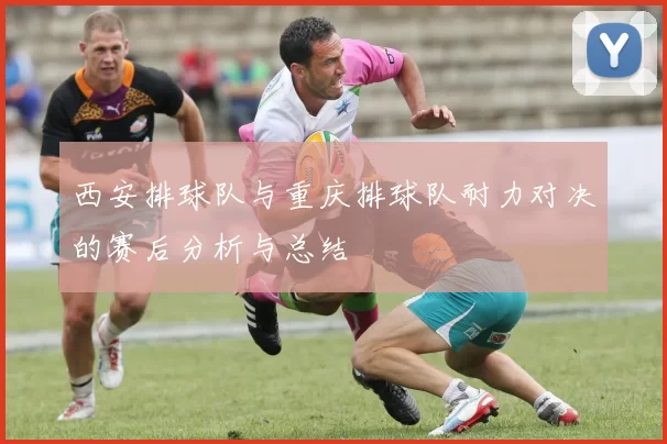西安排球队与重庆排球队耐力对决的赛后分析与总结