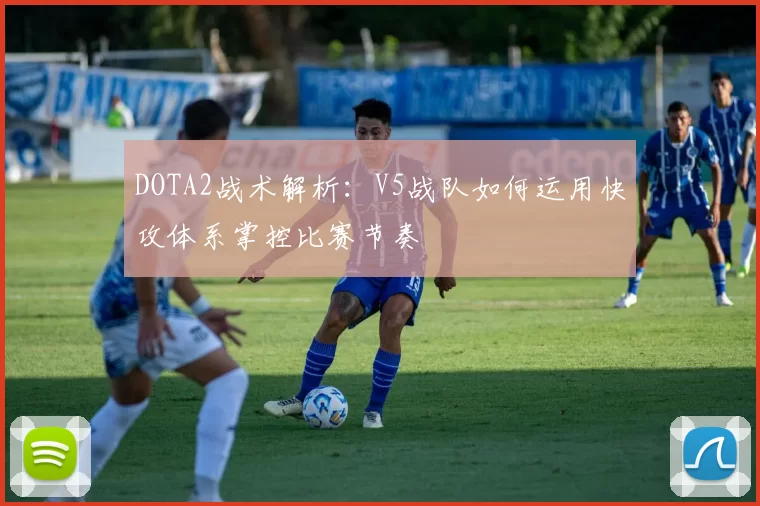 DOTA2战术解析：V5战队如何运用快攻体系掌控比赛节奏