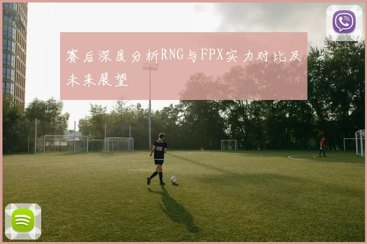 赛后深度分析RNG与FPX实力对比及未来展望