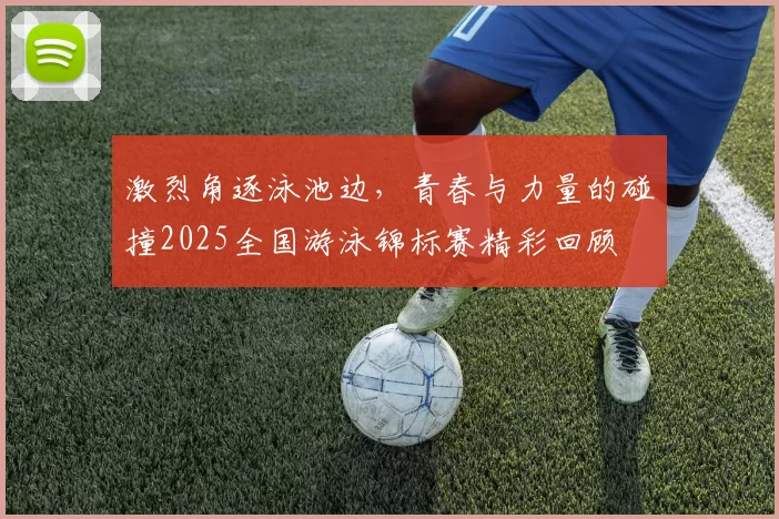 激烈角逐泳池边，青春与力量的碰撞2025全国游泳锦标赛精彩回顾
