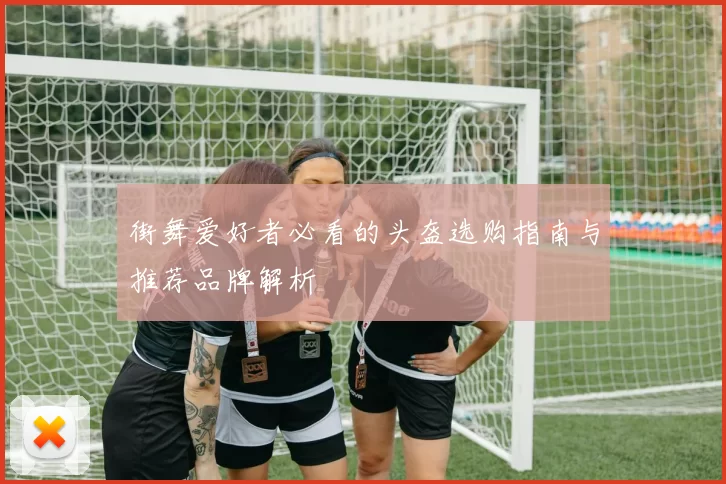 街舞爱好者必看的头盔选购指南与推荐品牌解析