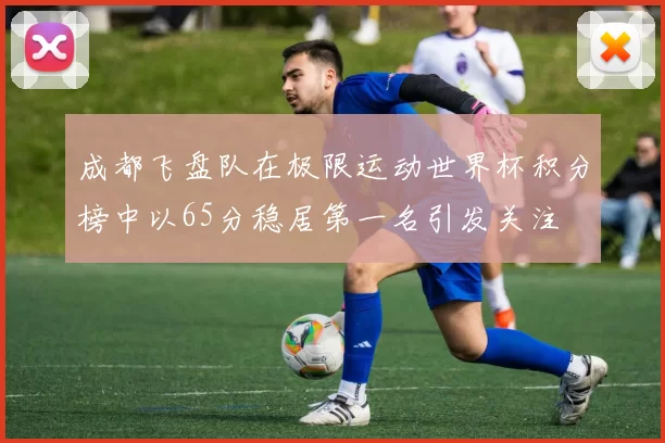 成都飞盘队在极限运动世界杯积分榜中以65分稳居第一名引发关注