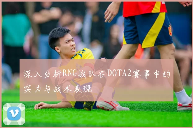 深入分析RNG战队在DOTA2赛事中的实力与战术表现
