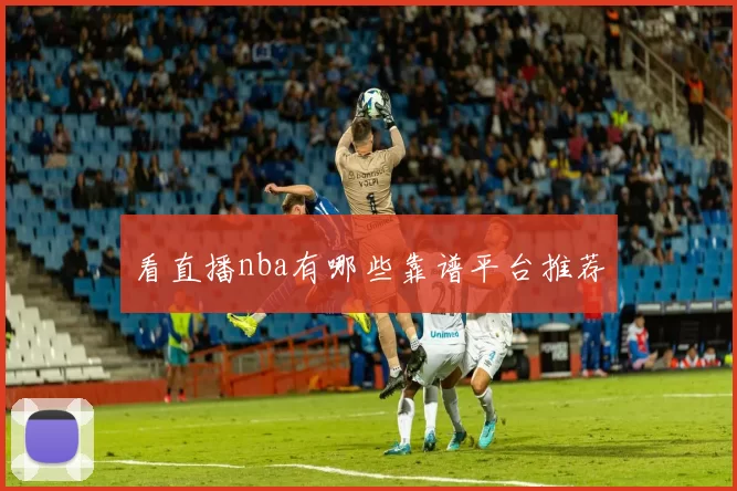 看直播nba有哪些靠谱平台推荐