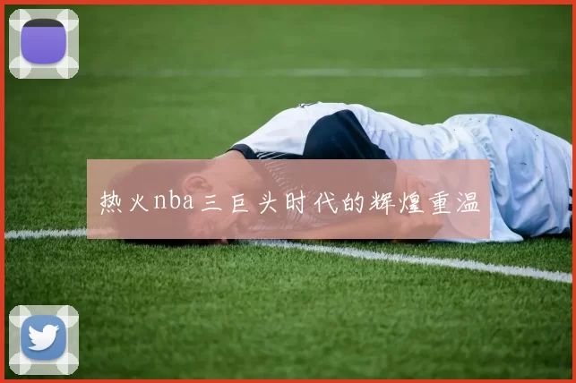 热火nba三巨头时代的辉煌重温