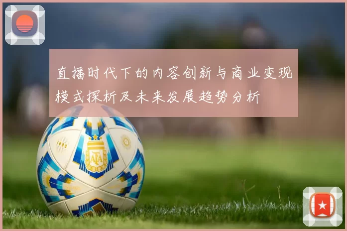 直播时代下的内容创新与商业变现模式探析及未来发展趋势分析