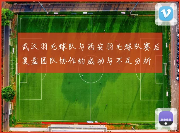 武汉羽毛球队与西安羽毛球队赛后复盘团队协作的成功与不足分析