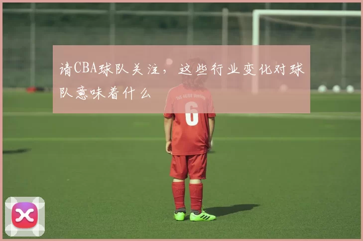 请CBA球队关注，这些行业变化对球队意味着什么