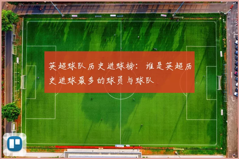 英超球队历史进球榜：谁是英超历史进球最多的球员与球队