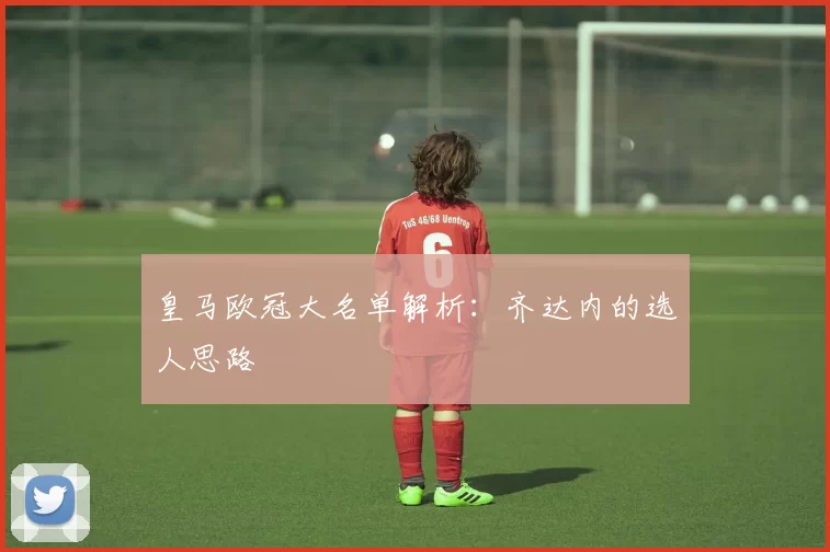 皇马欧冠大名单解析：齐达内的选人思路